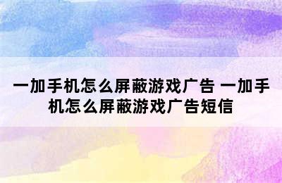 一加手机怎么屏蔽游戏广告 一加手机怎么屏蔽游戏广告短信